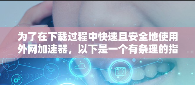 为了在下载过程中快速且安全地使用外网加速器，以下是一个有条理的指南