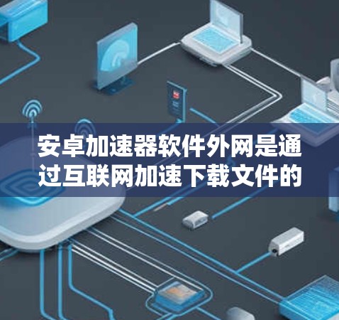 安卓加速器软件外网是通过互联网加速下载文件的工具,旨在提升下载速度。以下是对该类软件的详细分析和总结