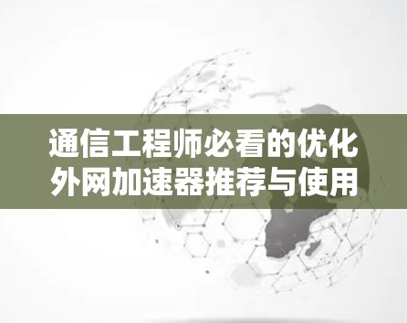 通信工程师必看的优化外网加速器推荐与使用技巧