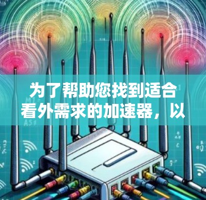 为了帮助您找到适合看外需求的加速器，以下是详细的分步指南和总结