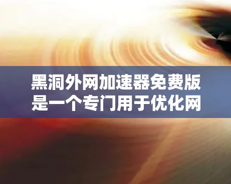 黑洞外网加速器免费版是一个专门用于优化网站和加速下载速度的工具。它提供以下主要功能 黑洞外网加速器免费版是一个专门用于优化网站和加速下载速度的工具。它提供以下主要功能