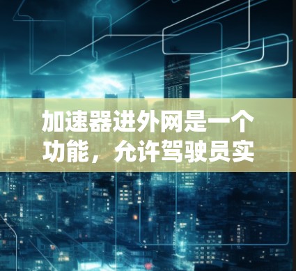 加速器进外网是一个功能，允许驾驶员实时监控车辆状态，测试性能，优化车辆系统。以下是对该功能的详细分析和总结