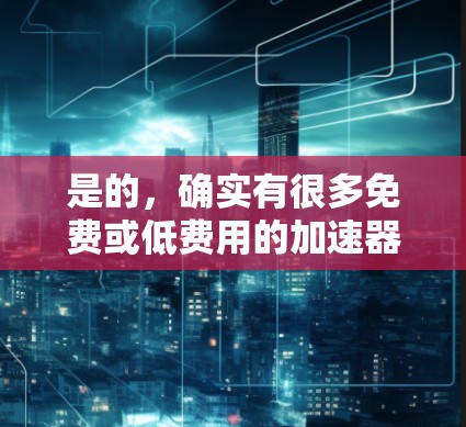是的,确实有很多免费或低费用的加速器可以针对外网进行加速。以下是一些推荐的工具和方法,供您参考 是的,确实有很多免费或低费用的加速器可以针对外网进行加速。以下是一些推荐的工具和方法,供您参考