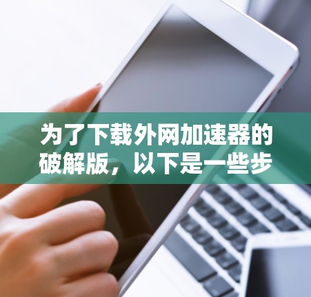 为了下载外网加速器的破解版,以下是一些步骤和建议 为了下载外网加速器的破解版,以下是一些步骤和建议