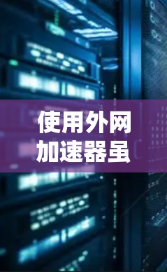 使用外网加速器虽然可以提高网页加载速度，但可能会带来一系列负面影响，包括以下几点