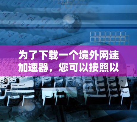 为了下载一个境外网速加速器,您可以按照以下步骤进行