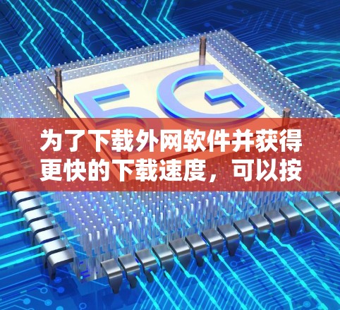 为了下载外网软件并获得更快的下载速度,可以按照以下步骤操作