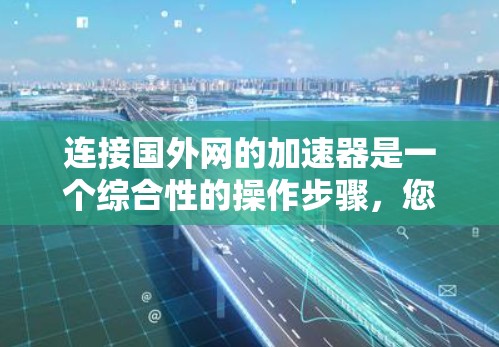连接国外网的加速器是一个综合性的操作步骤，您可以按照以下步骤进行