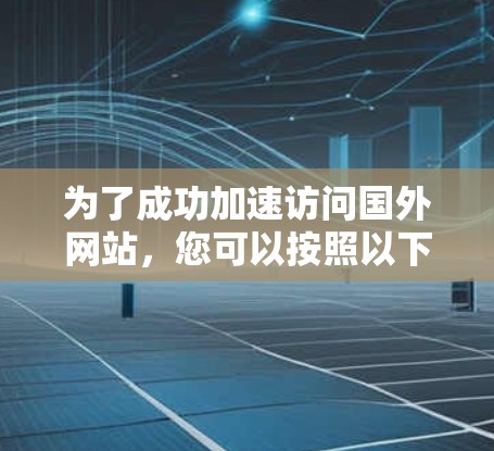 为了成功加速访问国外网站,您可以按照以下步骤进行 为了成功加速访问国外网站,您可以按照以下步骤进行