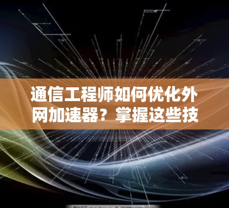 通信工程师如何优化外网加速器？掌握这些技巧，提升效率！