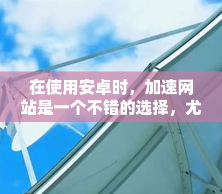 在使用安卓时,加速网站是一个不错的选择,尤其是对于那些加载速度缓慢的网站。以下是一些方法和建议,帮助你加速你的安卓上网体验 在使用安卓时,加速网站是一个不错的选择,尤其是对于那些加载速度缓慢的网站。以下是一些方法和建议,帮助你加速你的安卓上网体验