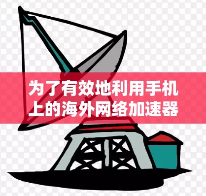 为了有效地利用手机上的海外网络加速器,您可以按照以下步骤进行 为了有效地利用手机上的海外网络加速器,您可以按照以下步骤进行