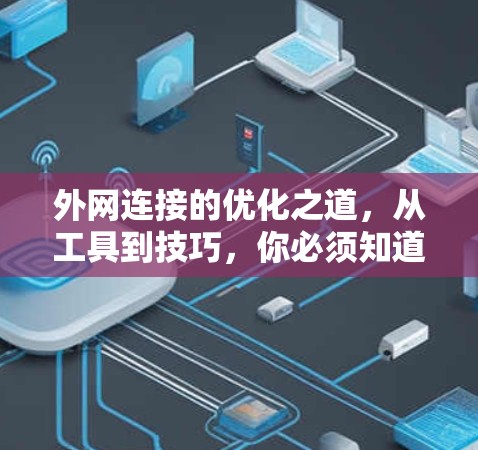 外网连接的优化之道，从工具到技巧，你必须知道这些关键点如何帮助你高效连接外网