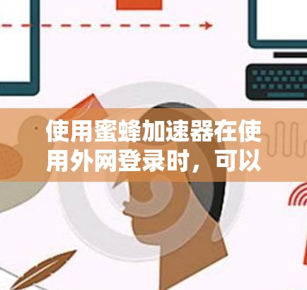 使用蜜蜂加速器在使用外网登录时，可以遵循以下步骤来确保安全和合规