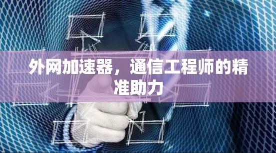 外网加速器,通信工程师的精准助力 外网加速器,通信工程师的精准助力