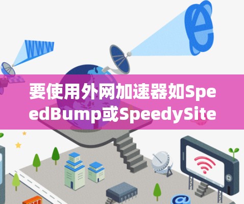 要使用外网加速器如SpeedBump或SpeedySite,您可以按照以下步骤操作 要使用外网加速器如SpeedBump或SpeedySite,您可以按照以下步骤操作