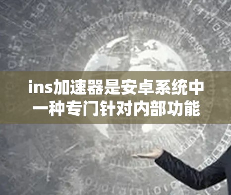 ins加速器是安卓系统中一种专门针对内部功能或应用提供加速服务的工具，旨在提升手机性能。以下是对ins加速器的详细信息