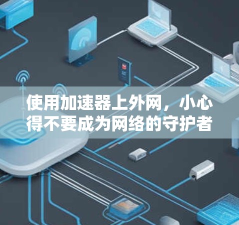 使用加速器上外网,小心得不要成为网络的守护者