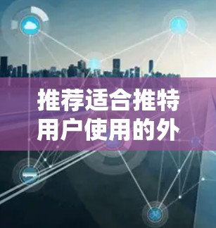 推荐适合推特用户使用的外网加速器,让你的推特内容更快速更流畅! 推荐适合推特用户使用的外网加速器,让你的推特内容更快速更流畅!