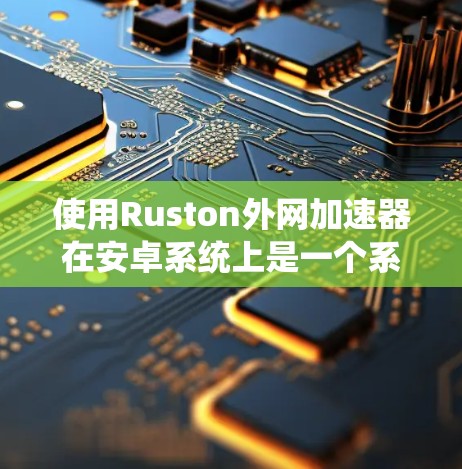 使用Ruston外网加速器在安卓系统上是一个系统级加速工具，旨在提升手机的性能和应用流畅度。以下是一个分步指南，帮助您逐步使用Ruston加速器