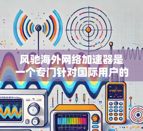 风驰海外网络加速器是一个专门针对国际用户的网络加速工具,旨在帮助用户访问国外网站和服务时提高速度。以下是对该工具的详细分析和总结 风驰海外网络加速器是一个专门针对国际用户的网络加速工具,旨在帮助用户访问国外网站和服务时提高速度。以下是对该工具的详细分析和总结