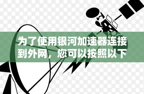 为了使用银河加速器连接到外网,您可以按照以下步骤操作