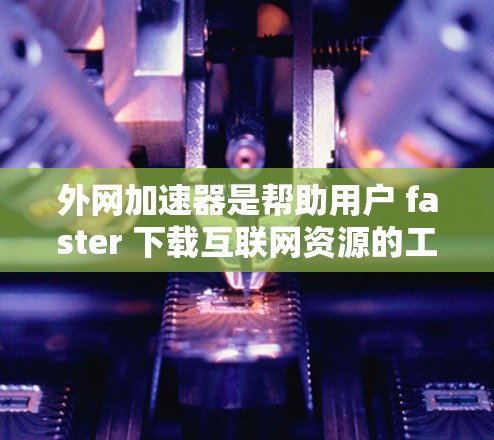 外网加速器是帮助用户 faster 下载互联网资源的工具，适用于服务器连接不上互联网的情况。以下是几种免费的外网加速器推荐，每款工具各有特点，适合不同需求的用户