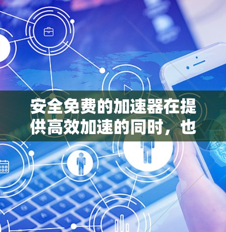 安全免费的加速器在提供高效加速的同时，也提供了必要的安全性保护。以下是对该产品进行的综合分析和总结