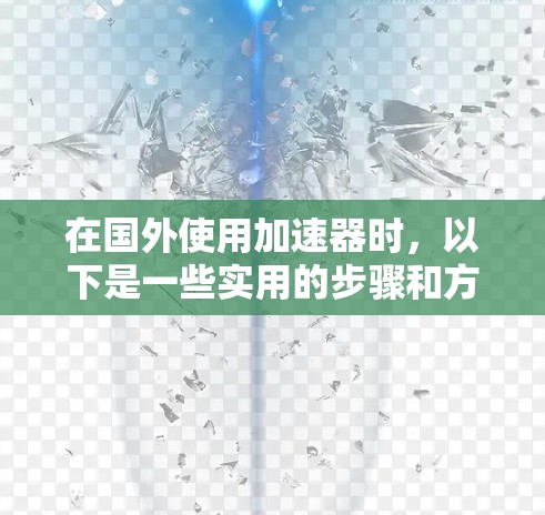 在国外使用加速器时，以下是一些实用的步骤和方法