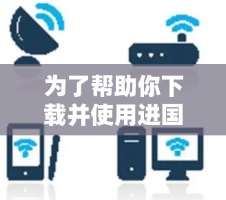 为了帮助你下载并使用进国外网站加速器，以下是详细的步骤和建议