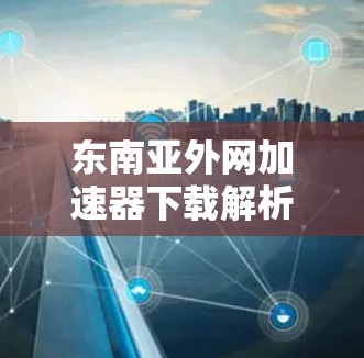 东南亚外网加速器下载解析
