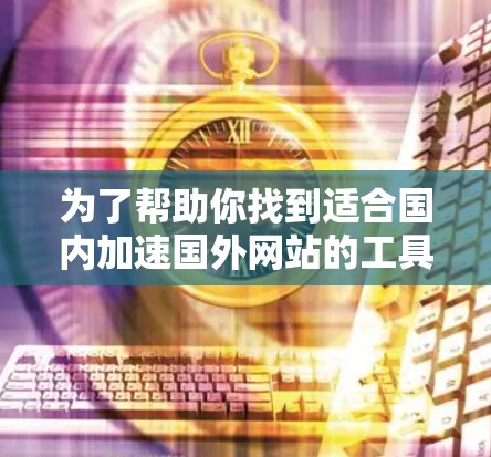 为了帮助你找到适合国内加速国外网站的工具,以下是一些推荐 为了帮助你找到适合国内加速国外网站的工具,以下是一些推荐