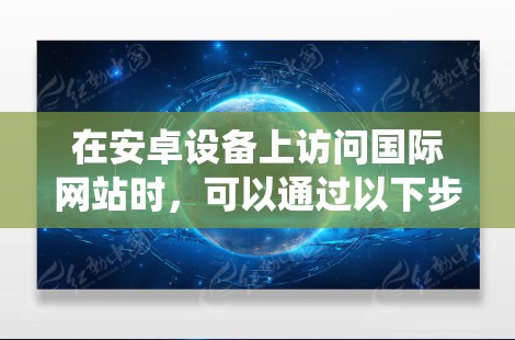 在安卓设备上访问国际网站时,可以通过以下步骤绕过浏览器的限制 在安卓设备上访问国际网站时,可以通过以下步骤绕过浏览器的限制