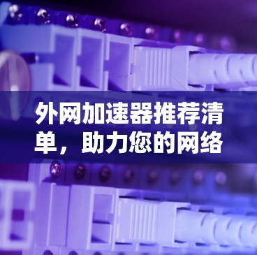 外网加速器推荐清单,助力您的网络体验更上一层楼 外网加速器推荐清单,助力您的网络体验更上一层楼