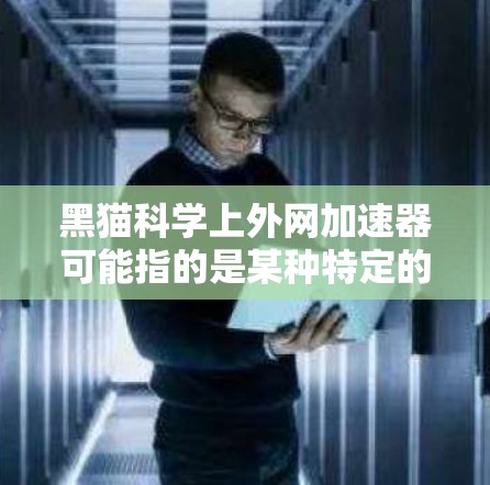 黑猫科学上外网加速器可能指的是某种特定的软件或工具,用于加速下载或下载资源。由于黑猫和科学这两个词,可能与下载工具或资源管理有关。以下是一些可能的解释和建议
