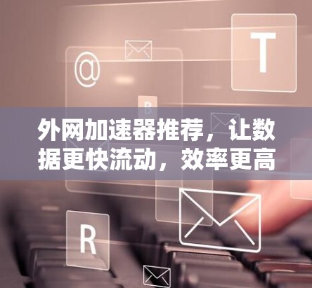 外网加速器推荐，让数据更快流动，效率更高