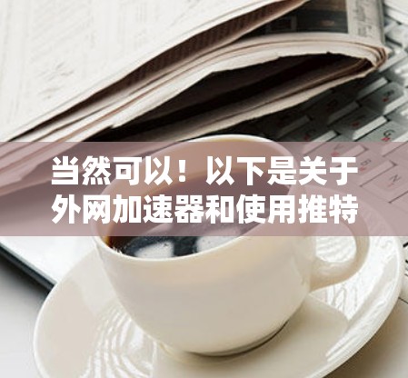 当然可以!以下是关于外网加速器和使用推特的简要建议