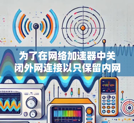 为了在网络加速器中关闭外网连接以只保留内网连接，您可以按照以下步骤操作
