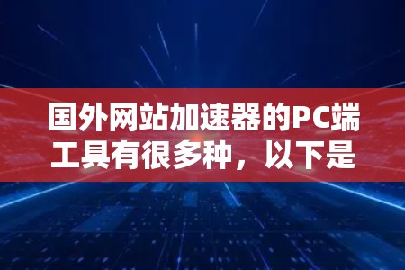 国外网站加速器的PC端工具有很多种，以下是一些常见的推荐
