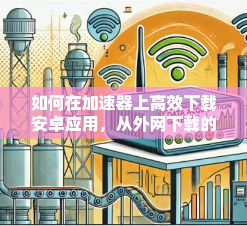 如何在加速器上高效下载安卓应用,从外网下载的最佳实践