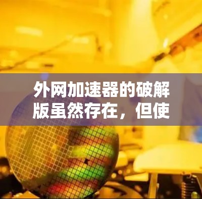 外网加速器的破解版虽然存在，但使用时需谨慎，确保安全。以下是一步步的建议