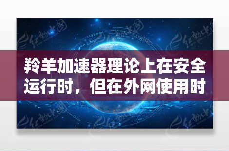 羚羊加速器理论上在安全运行时，但在外网使用时需要谨慎考虑以下几点