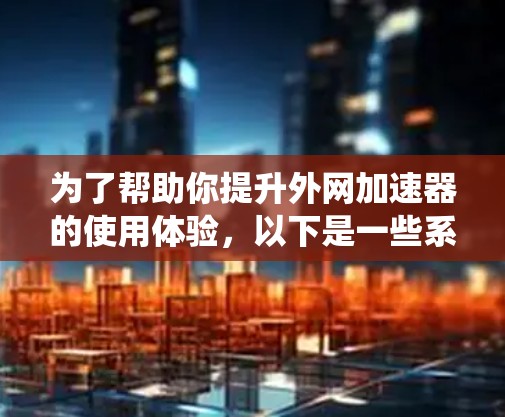 为了帮助你提升外网加速器的使用体验,以下是一些系统的推荐和使用指南 为了帮助你提升外网加速器的使用体验,以下是一些系统的推荐和使用指南