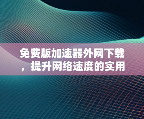 免费版加速器外网下载,提升网络速度的实用工具