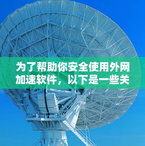 为了帮助你安全使用外网加速软件,以下是一些关键建议和步骤 为了帮助你安全使用外网加速软件,以下是一些关键建议和步骤