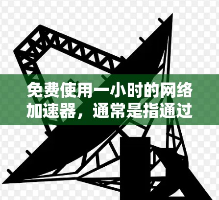 免费使用一小时的网络加速器，通常是指通过某些网站或应用快速连接网络的工具。以下是一些常见的免费网络加速器推荐，供您参考