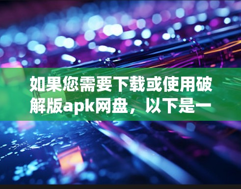 如果您需要下载或使用破解版apk网盘,以下是一个清晰的步骤指南 如果您需要下载或使用破解版apk网盘,以下是一个清晰的步骤指南