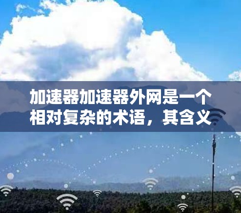 加速器加速器外网是一个相对复杂的术语，其含义需要根据上下文进行推断。以下是对该术语的逐步解释
