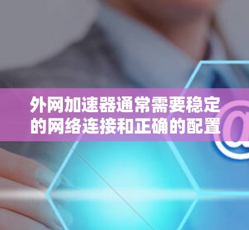 外网加速器通常需要稳定的网络连接和正确的配置才能正常运行。如果外网加速器显示卡顿，可能是由于以下原因引起的
