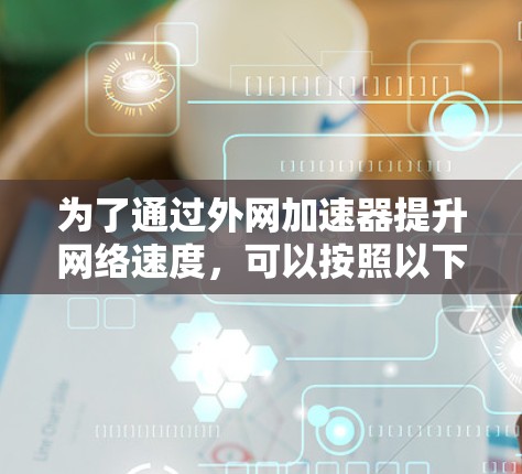 为了通过外网加速器提升网络速度,可以按照以下步骤进行 为了通过外网加速器提升网络速度,可以按照以下步骤进行